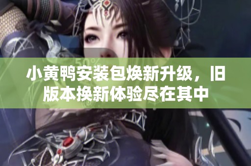 小黄鸭安装包焕新升级，旧版本换新体验尽在其中