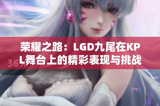 荣耀之路：LGD九尾在KPL舞台上的精彩表现与挑战