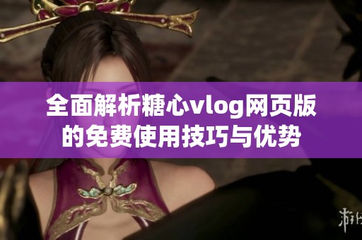 全面解析糖心vlog网页版的免费使用技巧与优势