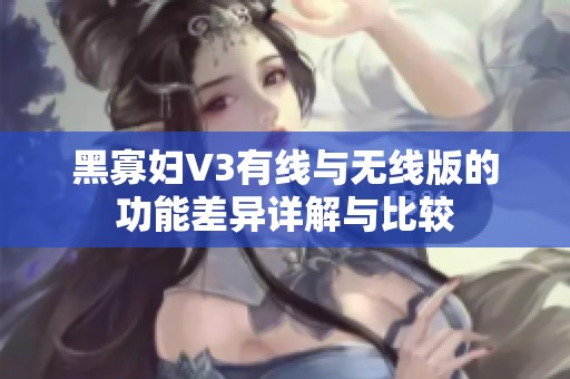 黑寡妇V3有线与无线版的功能差异详解与比较