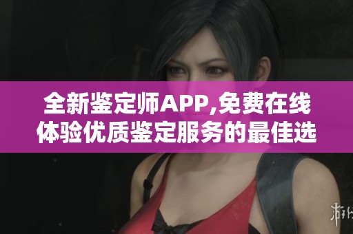 全新鉴定师APP,免费在线体验优质鉴定服务的最佳选择