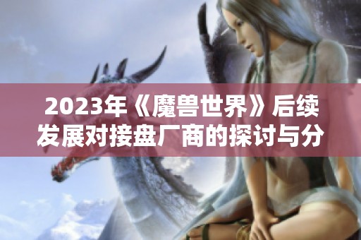 2023年《魔兽世界》后续发展对接盘厂商的探讨与分析