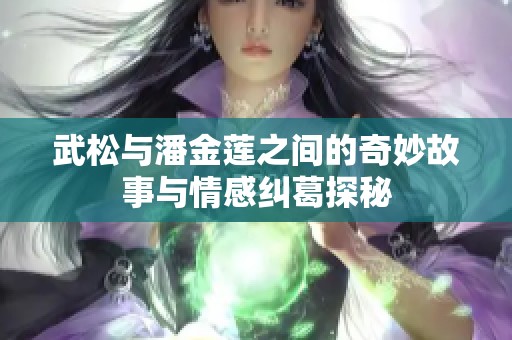 武松与潘金莲之间的奇妙故事与情感纠葛探秘