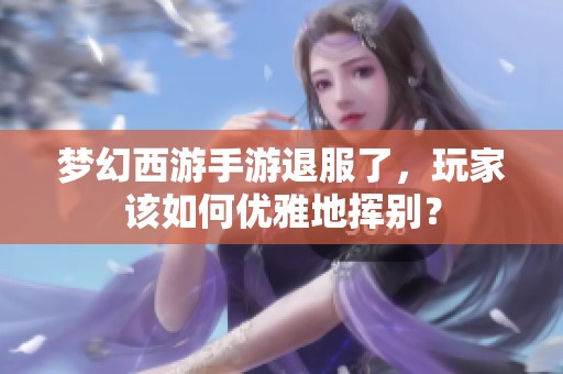 梦幻西游手游退服了，玩家该如何优雅地挥别？