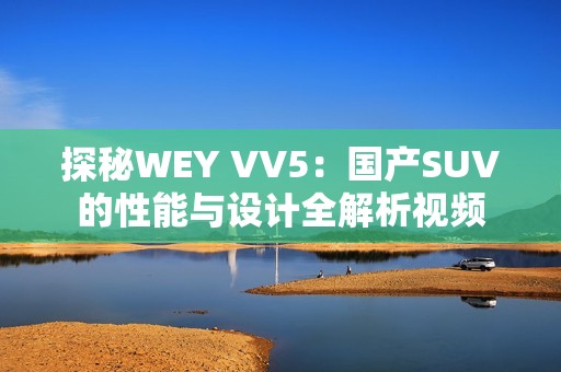 探秘WEY VV5：国产SUV的性能与设计全解析视频