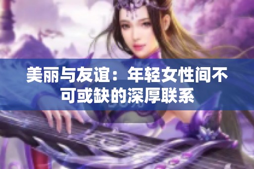 美丽与友谊：年轻女性间不可或缺的深厚联系