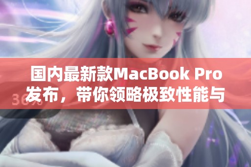 国内最新款MacBook Pro发布，带你领略极致性能与创新设计