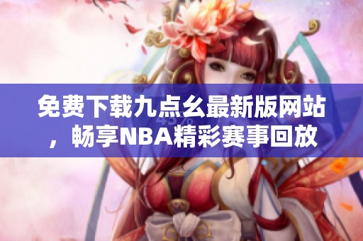 免费下载九点幺最新版网站，畅享NBA精彩赛事回放