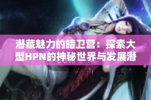 潜藏魅力的暗卫营：探索大型HPN的神秘世界与发展潜力