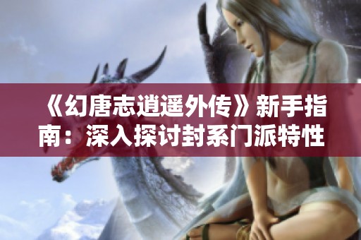 《幻唐志逍遥外传》新手指南：深入探讨封系门派特性与玩法技巧