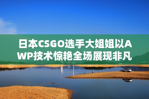 日本CSGO选手大姐姐以AWP技术惊艳全场展现非凡实力