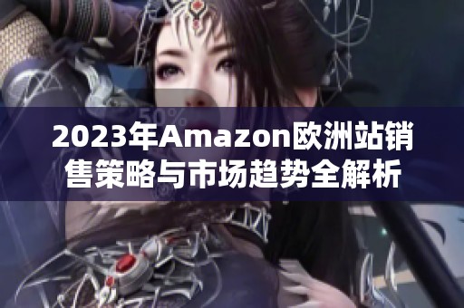 2023年Amazon欧洲站销售策略与市场趋势全解析