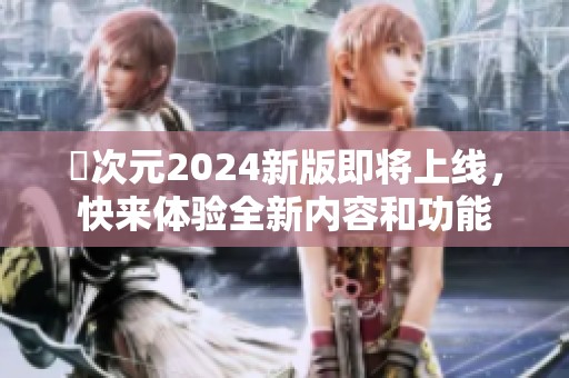 囧次元2024新版即将上线，快来体验全新内容和功能