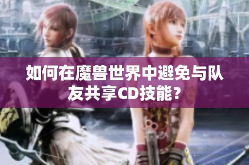 如何在魔兽世界中避免与队友共享CD技能？