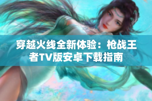 穿越火线全新体验：枪战王者TV版安卓下载指南