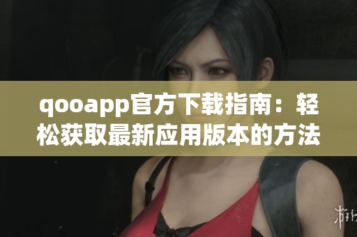 qooapp官方下载指南：轻松获取最新应用版本的方法