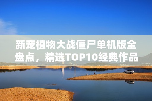 新宠植物大战僵尸单机版全盘点，精选TOP10经典作品