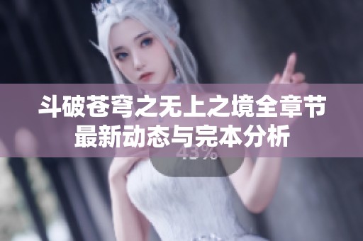 斗破苍穹之无上之境全章节最新动态与完本分析