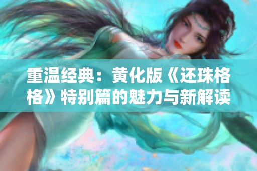 重温经典：黄化版《还珠格格》特别篇的魅力与新解读