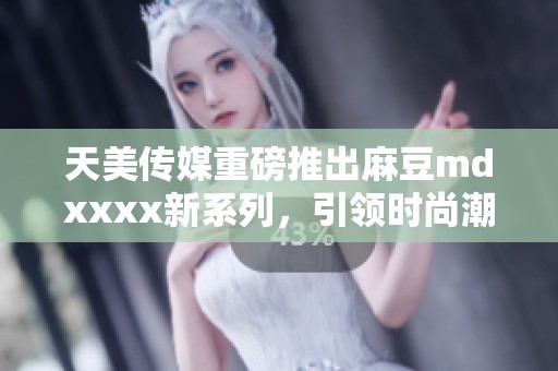 天美传媒重磅推出麻豆mdxxxx新系列，引领时尚潮流