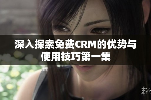 深入探索免费CRM的优势与使用技巧第一集