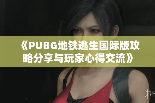 《PUBG地铁逃生国际版攻略分享与玩家心得交流》