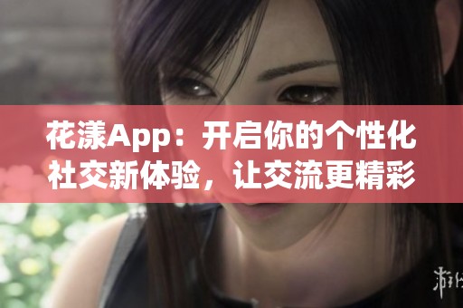 花漾App：开启你的个性化社交新体验，让交流更精彩