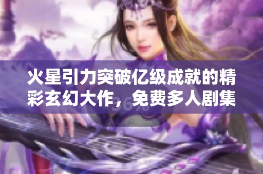 火星引力突破亿级成就的精彩玄幻大作，免费多人剧集线上收听