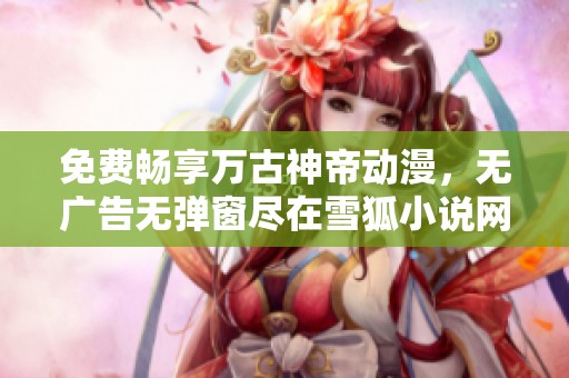 免费畅享万古神帝动漫，无广告无弹窗尽在雪狐小说网