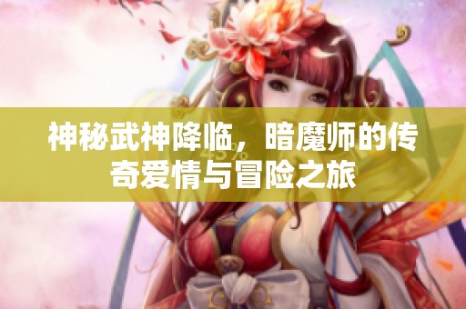 神秘武神降临，暗魔师的传奇爱情与冒险之旅