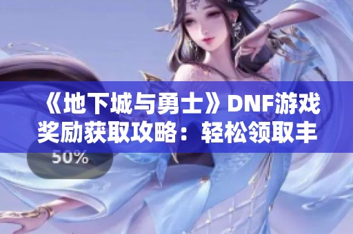 《地下城与勇士》DNF游戏奖励获取攻略：轻松领取丰厚奖励的实用方法