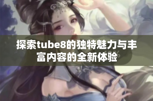 探索tube8的独特魅力与丰富内容的全新体验