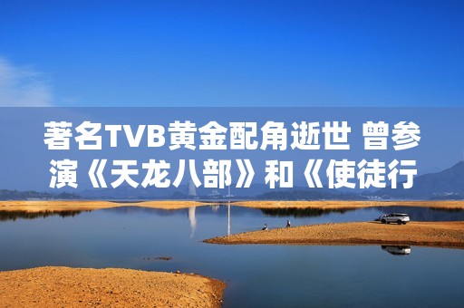 著名TVB黄金配角逝世 曾参演《天龙八部》和《使徒行者》等经典作品