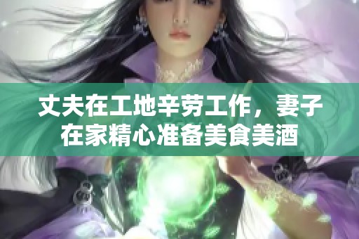 丈夫在工地辛劳工作，妻子在家精心准备美食美酒