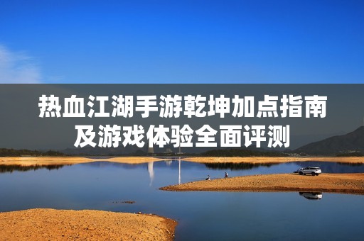 热血江湖手游乾坤加点指南及游戏体验全面评测