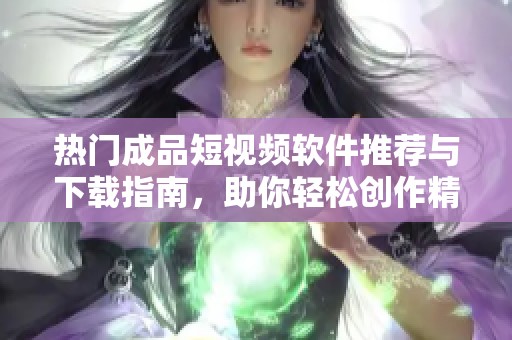 热门成品短视频软件推荐与下载指南，助你轻松创作精彩内容