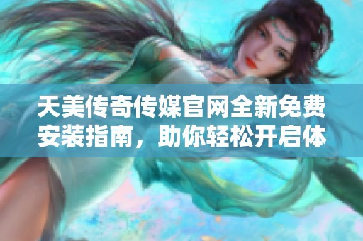 天美传奇传媒官网全新免费安装指南，助你轻松开启体验之旅