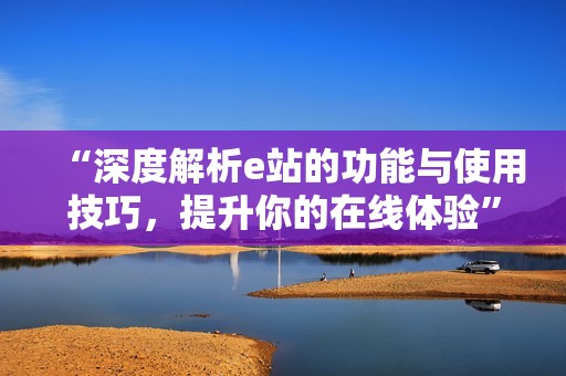 “深度解析e站的功能与使用技巧，提升你的在线体验”