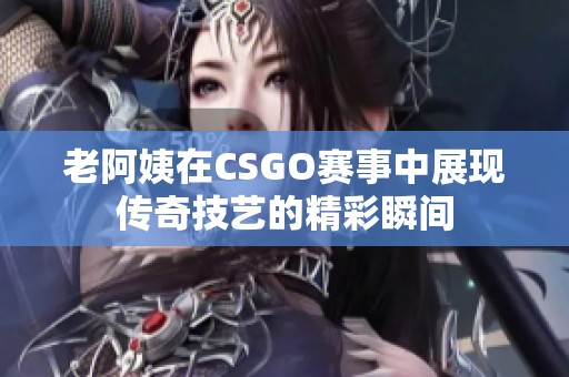 老阿姨在CSGO赛事中展现传奇技艺的精彩瞬间