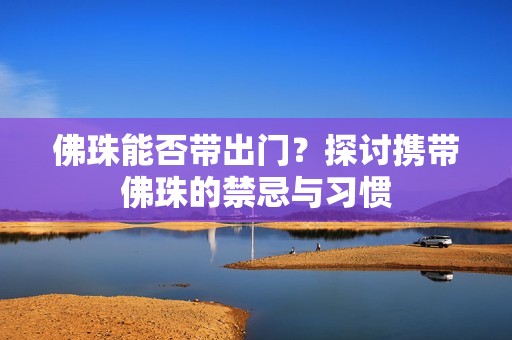 佛珠能否带出门？探讨携带佛珠的禁忌与习惯