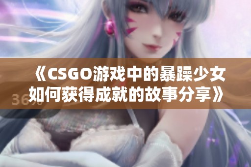 《CSGO游戏中的暴躁少女如何获得成就的故事分享》