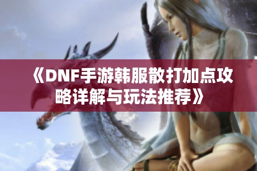 《DNF手游韩服散打加点攻略详解与玩法推荐》