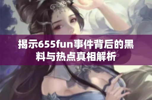 揭示655fun事件背后的黑料与热点真相解析