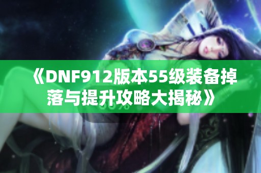 《DNF912版本55级装备掉落与提升攻略大揭秘》