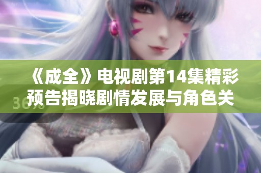 《成全》电视剧第14集精彩预告揭晓剧情发展与角色关系