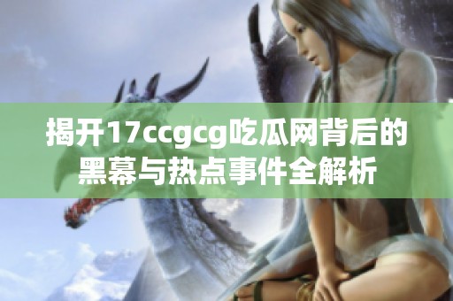 揭开17ccgcg吃瓜网背后的黑幕与热点事件全解析