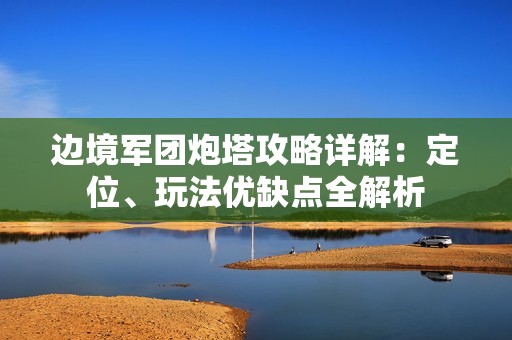 边境军团炮塔攻略详解：定位、玩法优缺点全解析