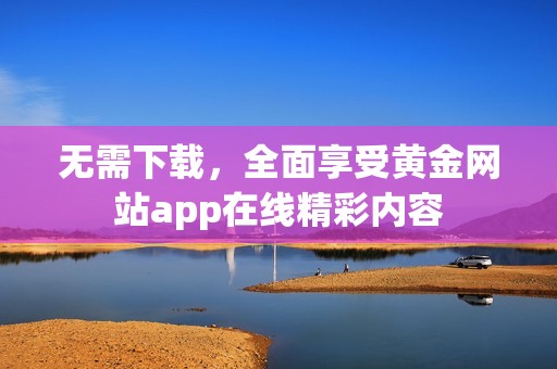 无需下载，全面享受黄金网站app在线精彩内容