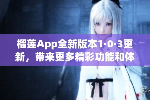 榴莲App全新版本1·0·3更新，带来更多精彩功能和体验