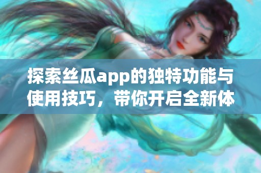 探索丝瓜app的独特功能与使用技巧，带你开启全新体验